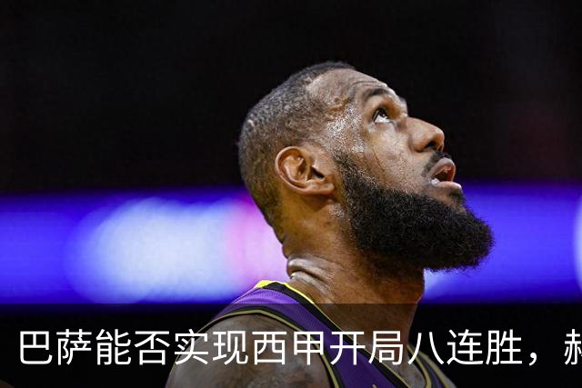巴萨能否实现西甲开局八连胜，赫塔菲能否抵挡？